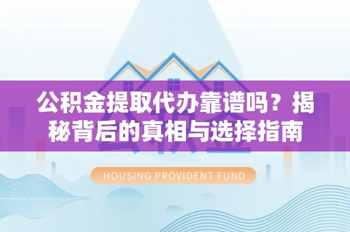 沙县公积金提取代办靠谱吗？揭秘背后的真相与选择指南