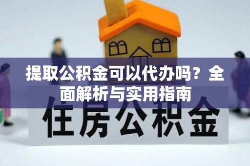 沙县提取公积金可以代办吗？全面解析与实用指南