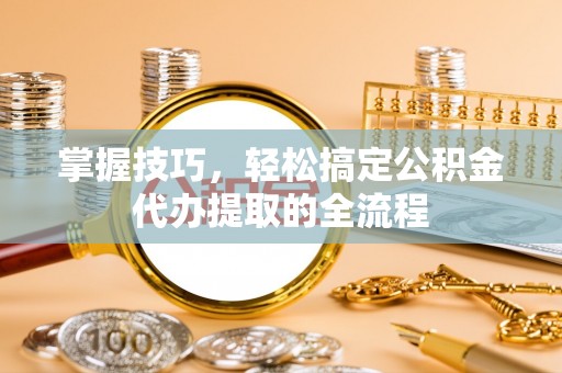 沙县掌握技巧，轻松搞定公积金代办提取的全流程