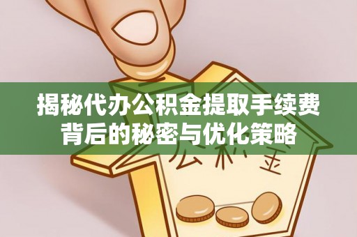 沙县揭秘代办公积金提取手续费背后的秘密与优化策略