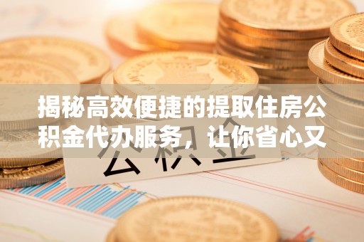 沙县揭秘高效便捷的提取住房公积金代办服务，让你省心又省力