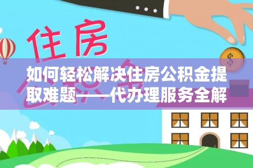 沙县如何轻松解决住房公积金提取难题——代办理服务全解析