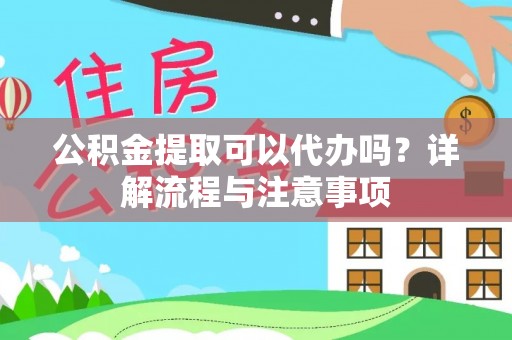 沙县公积金提取可以代办吗？详解流程与注意事项