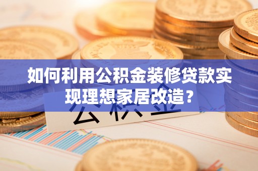 沙县如何利用公积金装修贷款实现理想家居改造？