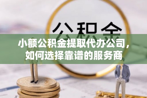 沙县小额公积金提取代办公司，如何选择靠谱的服务商