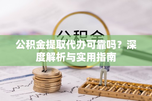 沙县公积金提取代办可靠吗？深度解析与实用指南