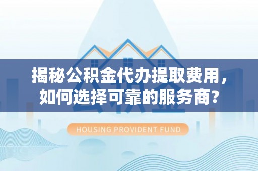 沙县揭秘公积金代办提取费用，如何选择可靠的服务商？