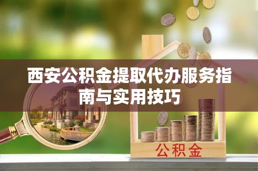 沙县西安公积金提取代办服务指南与实用技巧