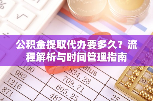 沙县公积金提取代办要多久？流程解析与时间管理指南