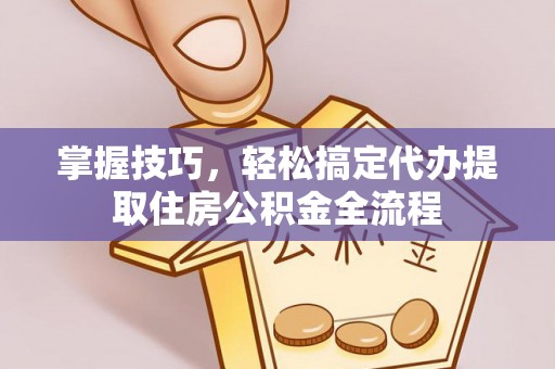 沙县掌握技巧，轻松搞定代办提取住房公积金全流程