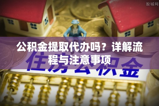 沙县公积金提取代办吗？详解流程与注意事项