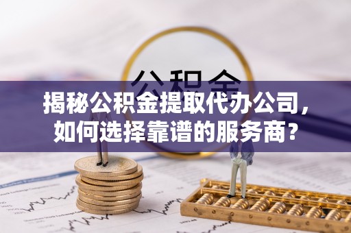 沙县揭秘公积金提取代办公司，如何选择靠谱的服务商？