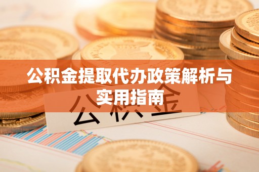 沙县公积金提取代办政策解析与实用指南