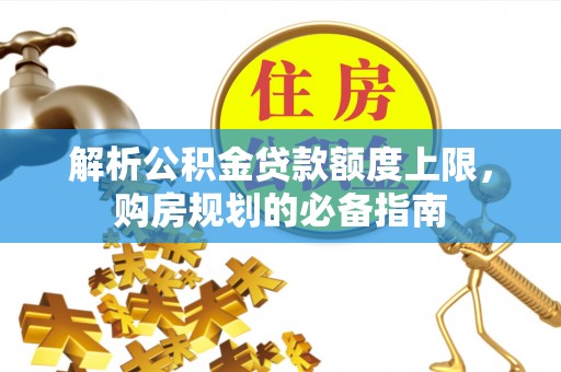 沙县解析公积金贷款额度上限，购房规划的必备指南