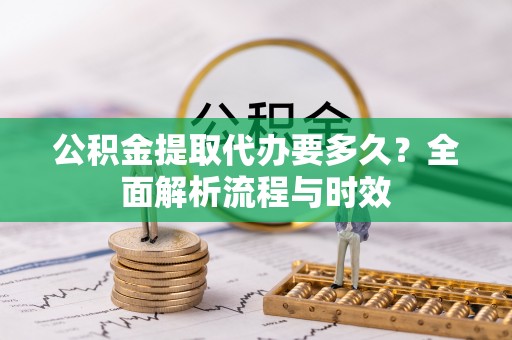 沙县公积金提取代办要多久？全面解析流程与时效