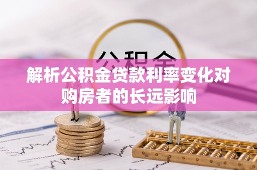 沙县解析公积金贷款利率变化对购房者的长远影响