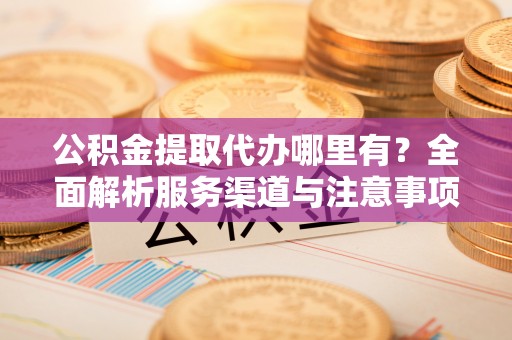 沙县公积金提取代办哪里有？全面解析服务渠道与注意事项