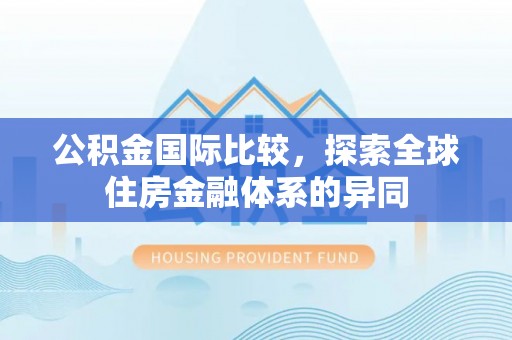 沙县公积金国际比较，探索全球住房金融体系的异同
