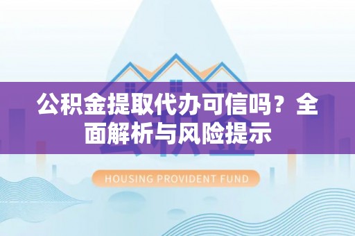 沙县公积金提取代办可信吗？全面解析与风险提示