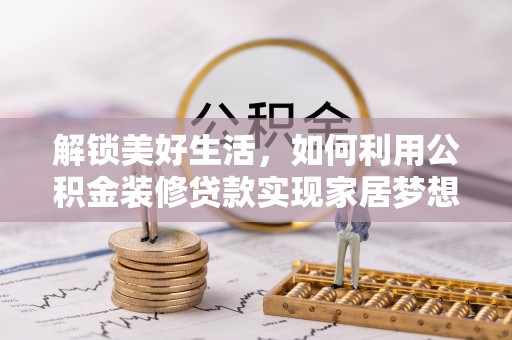 沙县解锁美好生活，如何利用公积金装修贷款实现家居梦想