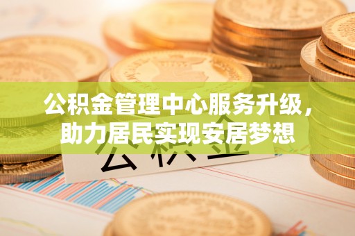 沙县公积金管理中心服务升级，助力居民实现安居梦想