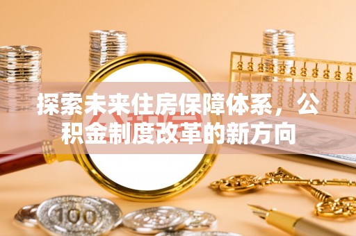 沙县探索未来住房保障体系，公积金制度改革的新方向
