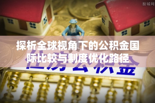 沙县探析全球视角下的公积金国际比较与制度优化路径
