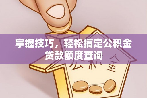 沙县掌握技巧，轻松搞定公积金贷款额度查询