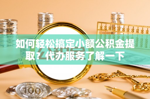 沙县如何轻松搞定小额公积金提取？代办服务了解一下