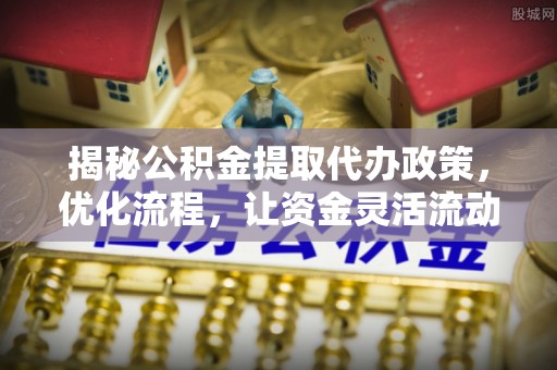 沙县揭秘公积金提取代办政策，优化流程，让资金灵活流动