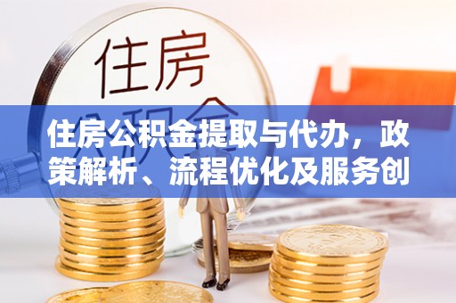 沙县住房公积金提取与代办，政策解析、流程优化及服务创新