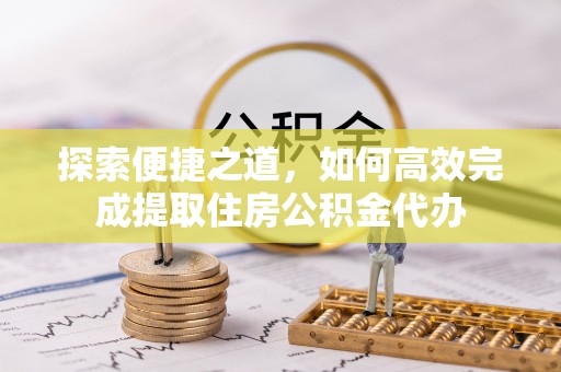 沙县探索便捷之道，如何高效完成提取住房公积金代办