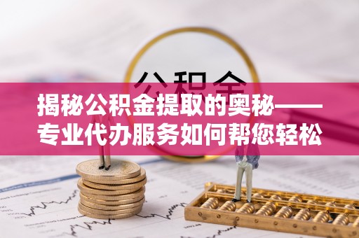 沙县揭秘公积金提取的奥秘——专业代办服务如何帮您轻松搞定