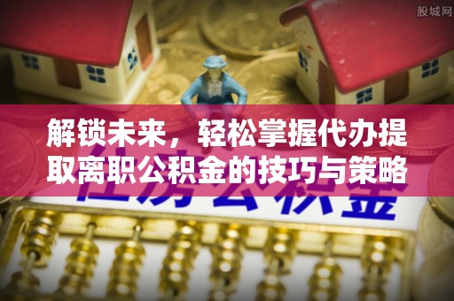 沙县解锁未来，轻松掌握代办提取离职公积金的技巧与策略