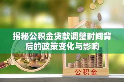 沙县揭秘公积金贷款调整时间背后的政策变化与影响