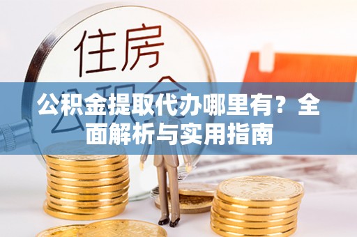 沙县公积金提取代办哪里有？全面解析与实用指南