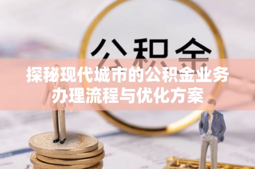 沙县探秘现代城市的公积金业务办理流程与优化方案