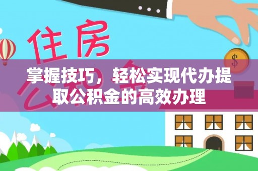 沙县掌握技巧，轻松实现代办提取公积金的高效办理