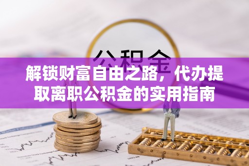 沙县解锁财富自由之路，代办提取离职公积金的实用指南
