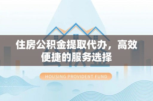 沙县住房公积金提取代办，高效便捷的服务选择