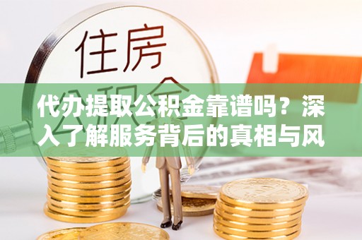 沙县代办提取公积金靠谱吗？深入了解服务背后的真相与风险