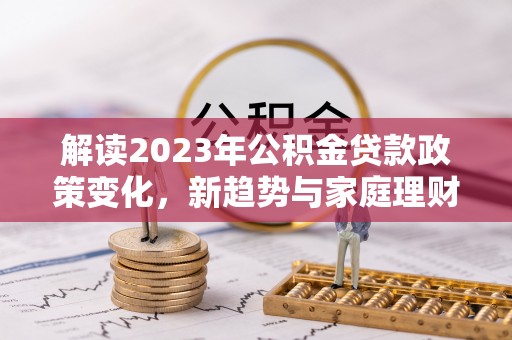 沙县解读2023年公积金贷款政策变化，新趋势与家庭理财规划