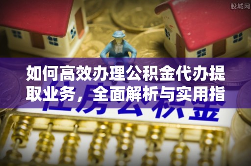 沙县如何高效办理公积金代办提取业务，全面解析与实用指南