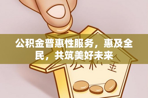 沙县公积金普惠性服务，惠及全民，共筑美好未来