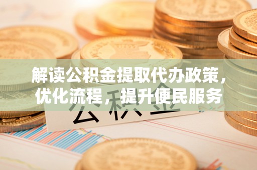 沙县解读公积金提取代办政策，优化流程，提升便民服务