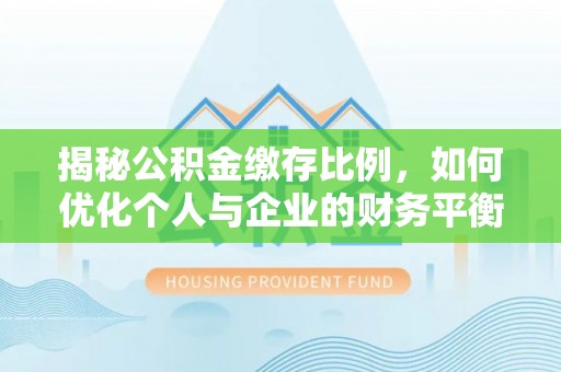 沙县揭秘公积金缴存比例，如何优化个人与企业的财务平衡
