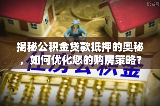 沙县揭秘公积金贷款抵押的奥秘，如何优化您的购房策略？