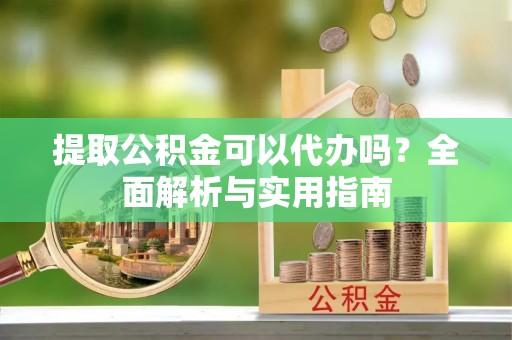 沙县提取公积金可以代办吗？全面解析与实用指南