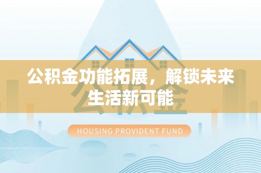 沙县公积金功能拓展，解锁未来生活新可能