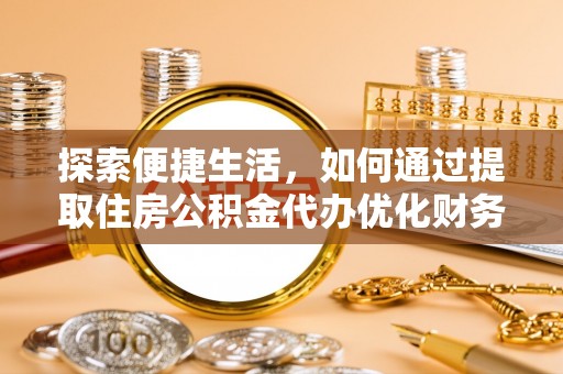 沙县探索便捷生活，如何通过提取住房公积金代办优化财务规划